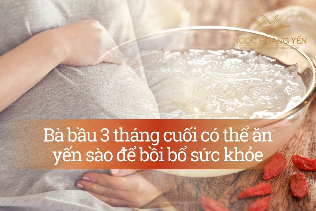 Bầu tháng cuối ăn yến được không? Giải đáp toàn diện từ chuyên gia