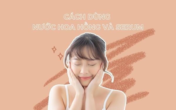 Nước Hoa Hồng Và Serum Dùng Cái Nào Trước: Hướng Dẫn Chi Tiết A-Z