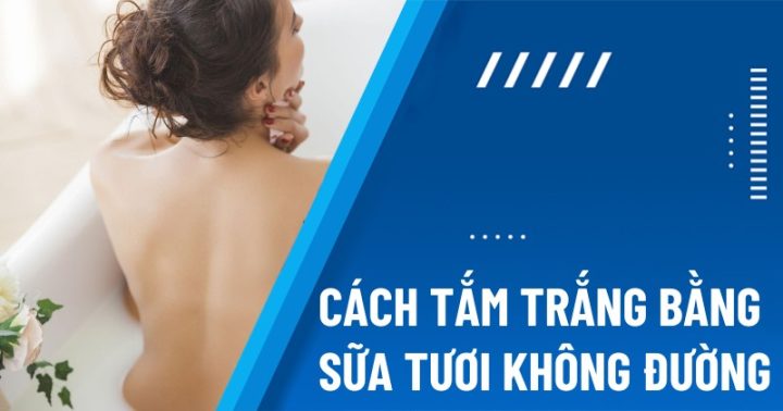 Cách Tắm Trắng Tại Nhà Bằng Sữa Tươi Không Đường Hiệu Quả Nhất