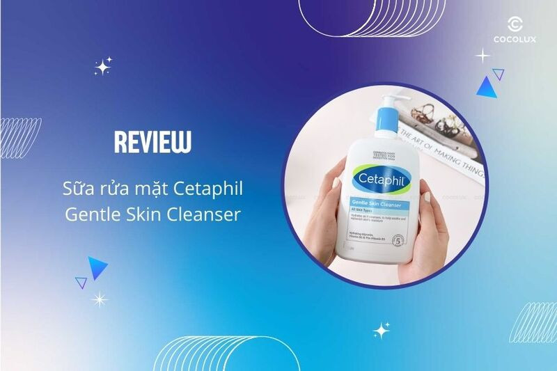 Sữa rửa mặt Cetaphil Gentle Skin Cleanser có tốt không: Đánh giá chi tiết sản phẩm