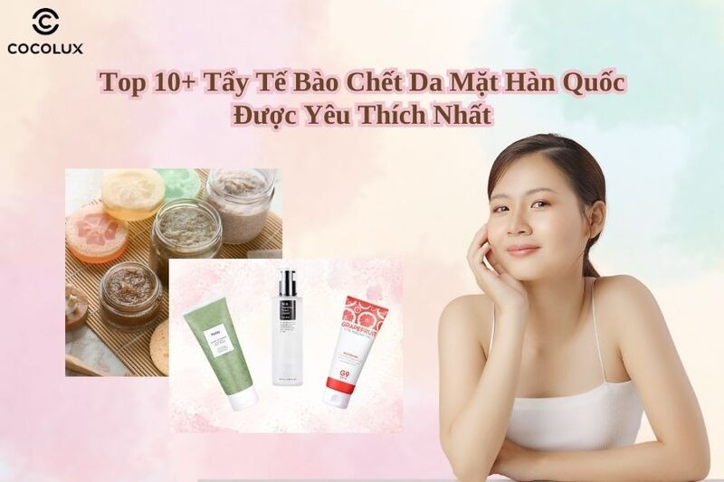 Tổng quan về top các sản phẩm tẩy tế bào chết Hàn Quốc hiệu quả